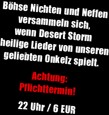 B�hse Nichten und Neffen versammeln sich, wenn Desert Storm und Merlin heilige Lieder von unseren geliebten Onkelz spielen. Achtung: Pflichttermin! 22 Uhr / 4 EUR